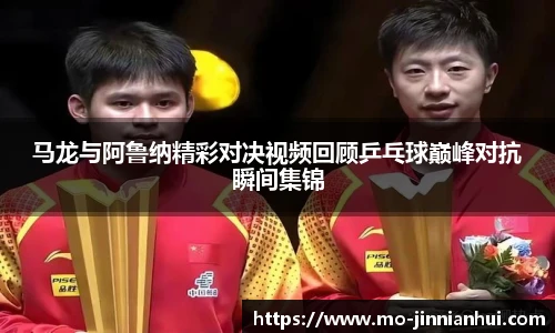 马龙与阿鲁纳精彩对决视频回顾乒乓球巅峰对抗瞬间集锦