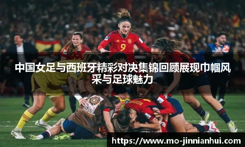 中国女足与西班牙精彩对决集锦回顾展现巾帼风采与足球魅力