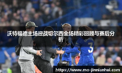 沃特福德主场迎战切尔西全场精彩回顾与赛后分析